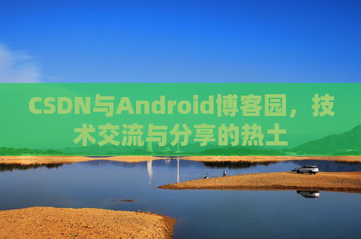 CSDN与Android博客园，技术交流与分享的热土